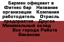 Бармен-официант в Фитнес-бар › Название организации ­ Компания-работодатель › Отрасль предприятия ­ Другое › Минимальный оклад ­ 15 000 - Все города Работа » Вакансии   